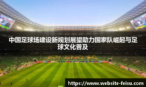 中国足球场建设新规划展望助力国家队崛起与足球文化普及