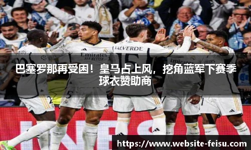 巴塞罗那再受困！皇马占上风，挖角蓝军下赛季球衣赞助商