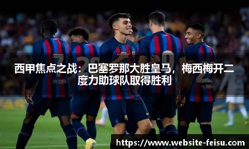 西甲焦点之战：巴塞罗那大胜皇马，梅西梅开二度力助球队取得胜利