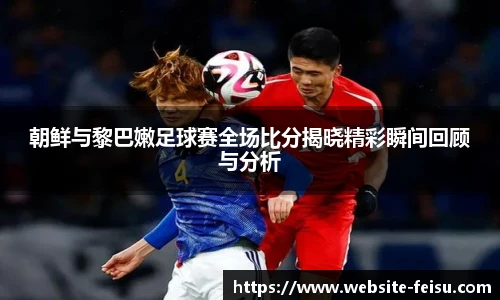 朝鲜与黎巴嫩足球赛全场比分揭晓精彩瞬间回顾与分析