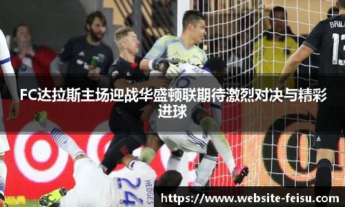 FC达拉斯主场迎战华盛顿联期待激烈对决与精彩进球