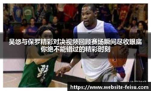吴悠与保罗精彩对决视频回顾赛场瞬间尽收眼底你绝不能错过的精彩时刻
