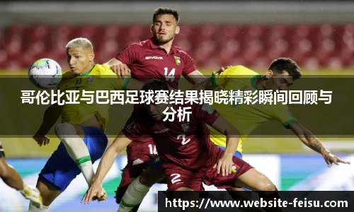 哥伦比亚与巴西足球赛结果揭晓精彩瞬间回顾与分析