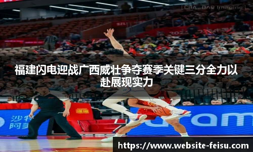 福建闪电迎战广西威壮争夺赛季关键三分全力以赴展现实力