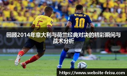 回顾2014年意大利与荷兰经典对决的精彩瞬间与战术分析