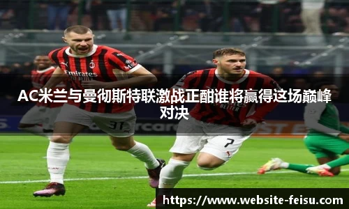 AC米兰与曼彻斯特联激战正酣谁将赢得这场巅峰对决