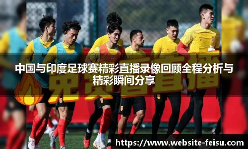 中国与印度足球赛精彩直播录像回顾全程分析与精彩瞬间分享