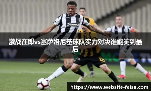 激战在即vs塞萨洛尼基球队实力对决谁能笑到最后