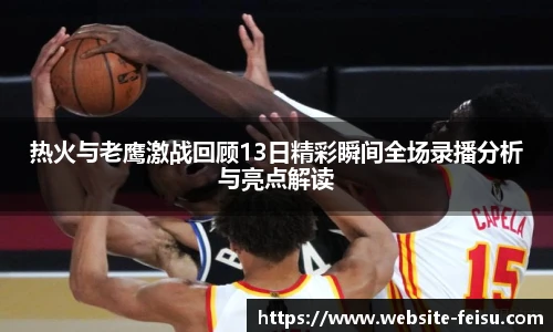 热火与老鹰激战回顾13日精彩瞬间全场录播分析与亮点解读