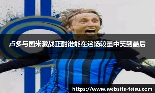 卢多与国米激战正酣谁能在这场较量中笑到最后
