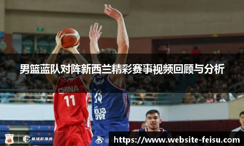 男篮蓝队对阵新西兰精彩赛事视频回顾与分析