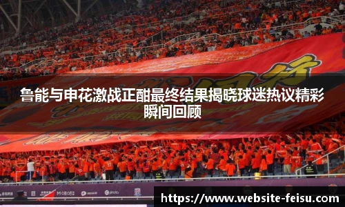 鲁能与申花激战正酣最终结果揭晓球迷热议精彩瞬间回顾