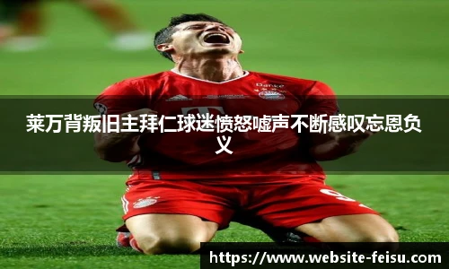 莱万背叛旧主拜仁球迷愤怒嘘声不断感叹忘恩负义