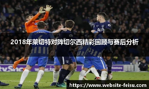 2018年莱切特对阵切尔西精彩回顾与赛后分析