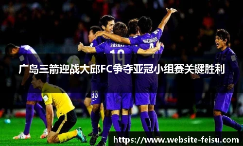 广岛三箭迎战大邱FC争夺亚冠小组赛关键胜利