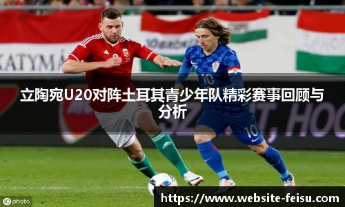 立陶宛U20对阵土耳其青少年队精彩赛事回顾与分析